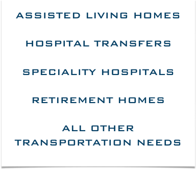 ASSISTED LIVING HOMES

HOSPITAL TRANSFERS

SPECIALITY HOSPITALS 

RETIREMENT HOMES

ALL OTHER TRANSPORTATION NEEDS